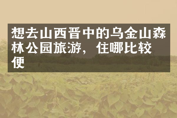 想去山西晋中的乌金山森林公园旅游，住哪比较方便