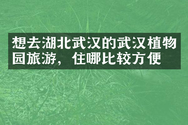 想去湖北武汉的武汉植物园旅游，住哪比较方便