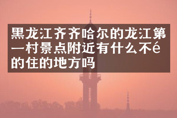 黑龙江齐齐哈尔的龙江第一村景点附近有什么不错的住的地方吗
