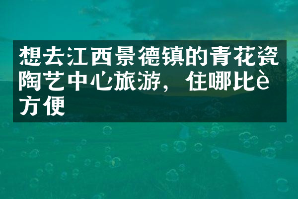 想去江西景德镇的青花瓷陶艺中心旅游，住哪比较方便