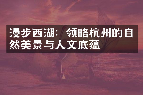 漫步西湖：领略杭州的自然美景与人文底蕴