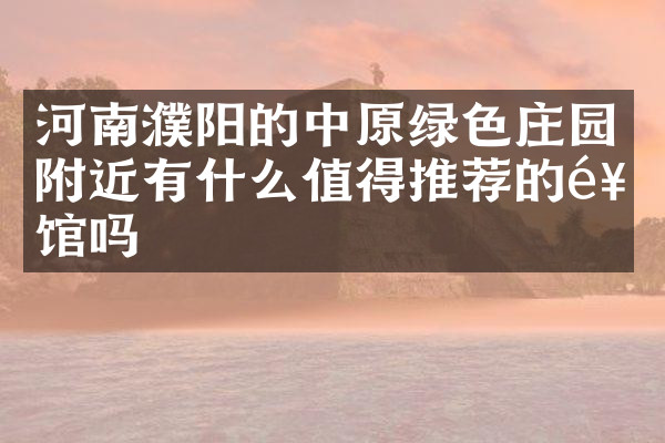 河南濮阳的中原绿色庄园附近有什么值得推荐的饭馆吗