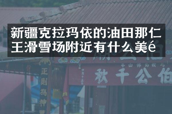 新疆克拉玛依的油田那仁王滑雪场附近有什么美食