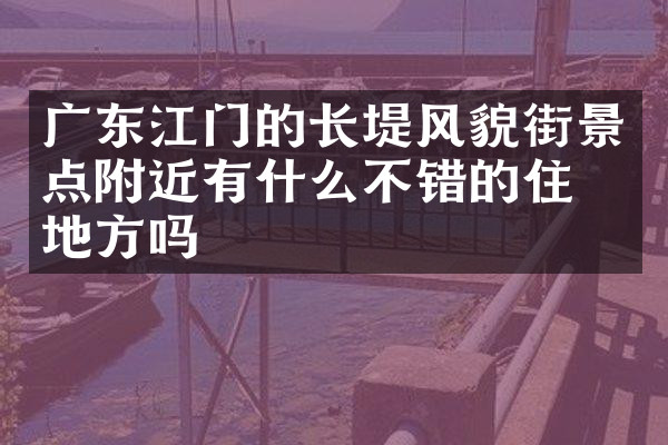 广东江门的长堤风貌街景点附近有什么不错的住的地方吗