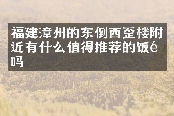 福建漳州的东倒西歪楼附近有什么值得推荐的饭馆吗