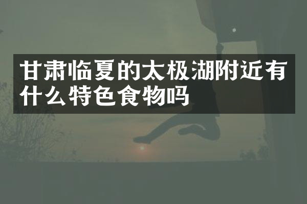 甘肃临夏的太极湖附近有什么特色食物吗