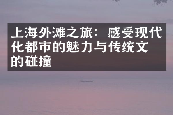 上海外滩之旅：感受现代化都市的魅力与传统文化的碰撞