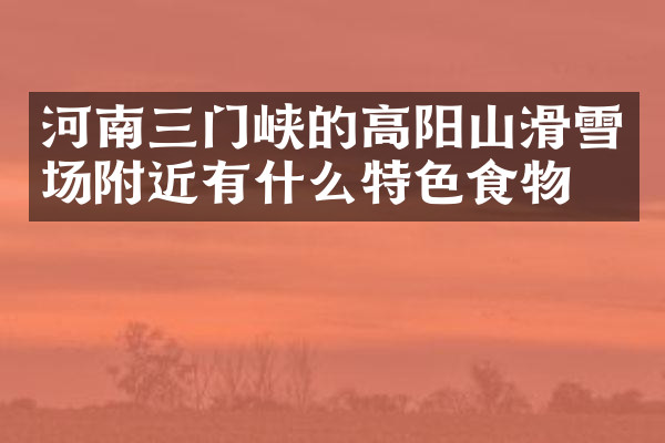 河南三门峡的高阳山滑雪场附近有什么特色食物吗