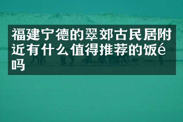 福建宁德的翠郊古民居附近有什么值得推荐的饭馆吗