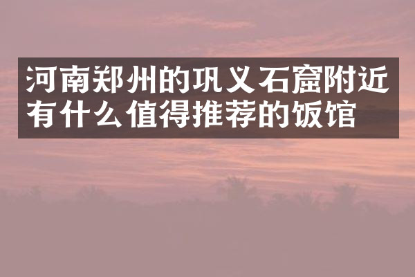 河南郑州的巩义石窟附近有什么值得推荐的饭馆吗
