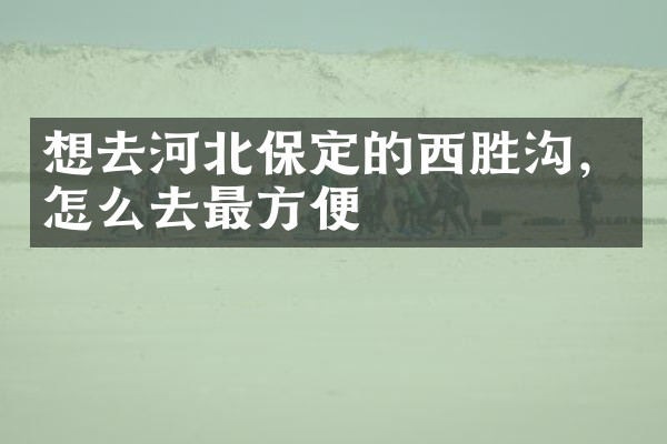 想去河北保定的西胜沟，怎么去最方便