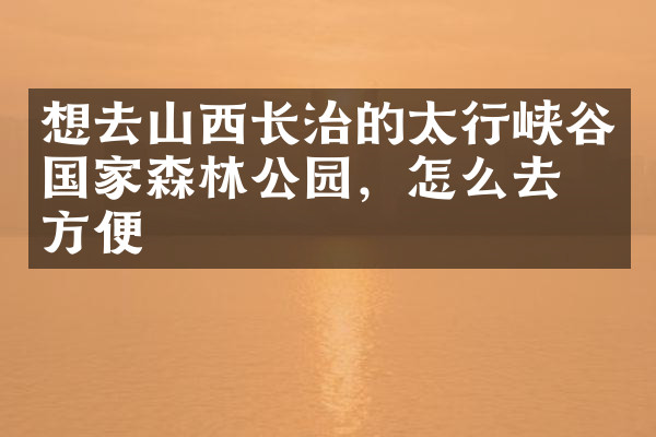 想去山西长治的太行峡谷国家森林公园，怎么去最方便