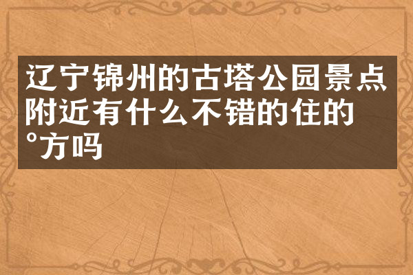 辽宁锦州的古塔公园景点附近有什么不错的住的地方吗
