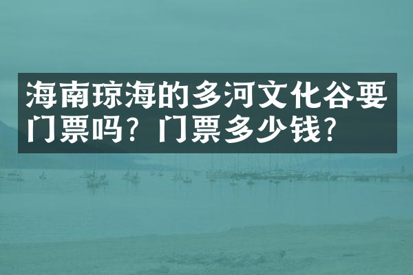 海南琼海的多河文化谷要门票吗？门票多少钱？