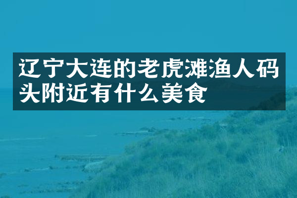 辽宁大连的老虎滩渔人码头附近有什么美食