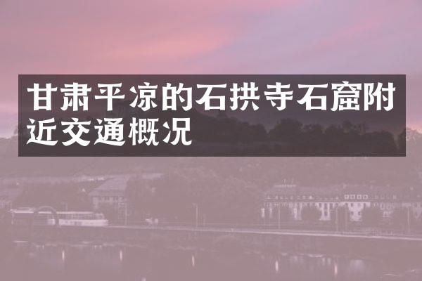 甘肃平凉的石拱寺石窟附近交通概况
