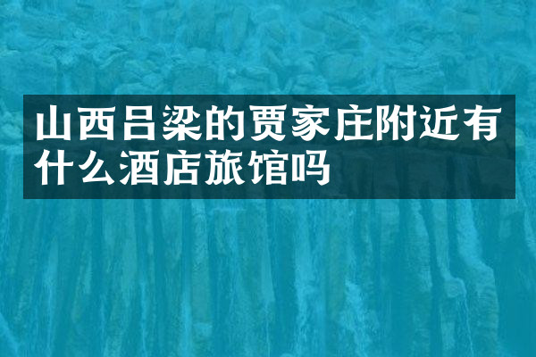 山西吕梁的贾家庄附近有什么酒店旅馆吗