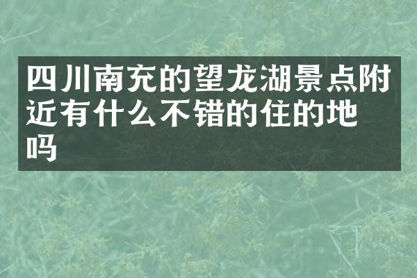 四川南充的望龙湖景点附近有什么不错的住的地方吗