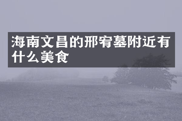海南文昌的邢宥墓附近有什么美食