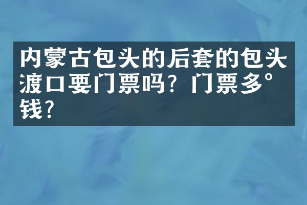 内蒙古包头的后套的包头渡口要门票吗？门票多少钱？
