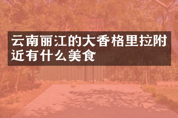 云南丽江的大香格里拉附近有什么美食