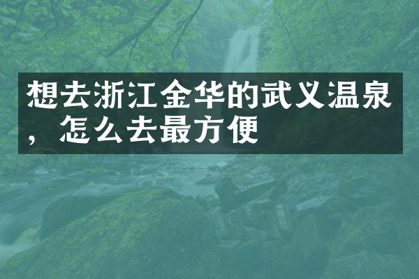 想去浙江金华的武义温泉，怎么去最方便