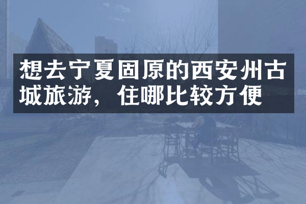 想去宁夏固原的西安州古城旅游，住哪比较方便