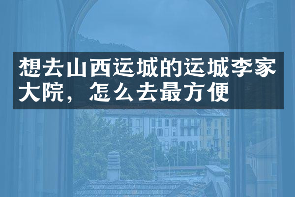 想去山西运城的运城李家大院，怎么去最方便