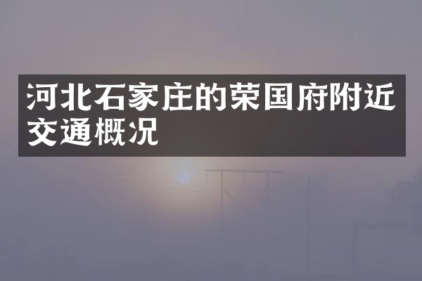 河北石家庄的荣国府附近交通概况