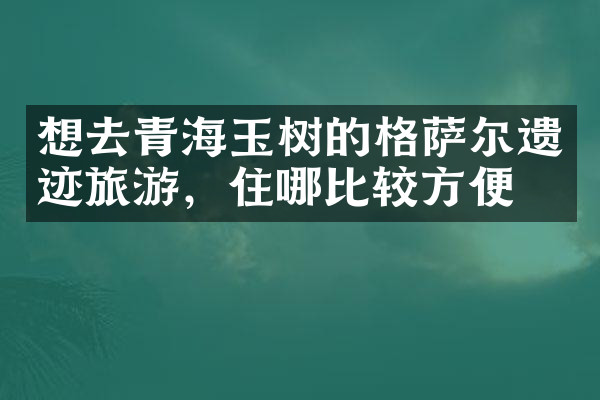 想去青海玉树的格萨尔遗迹旅游，住哪比较方便
