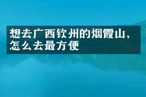 想去广西钦州的烟霞山，怎么去最方便
