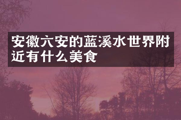 安徽六安的蓝溪水世界附近有什么美食