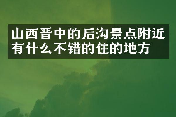 山西晋中的后沟景点附近有什么不错的住的地方吗
