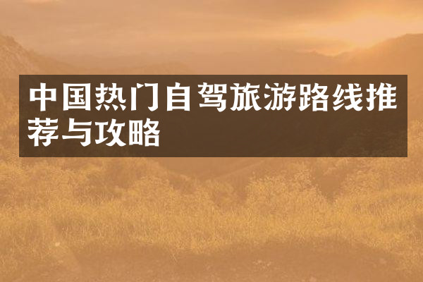 中国热门自驾旅游路线推荐与攻略
