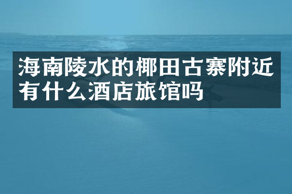 海南陵水的椰田古寨附近有什么酒店旅馆吗