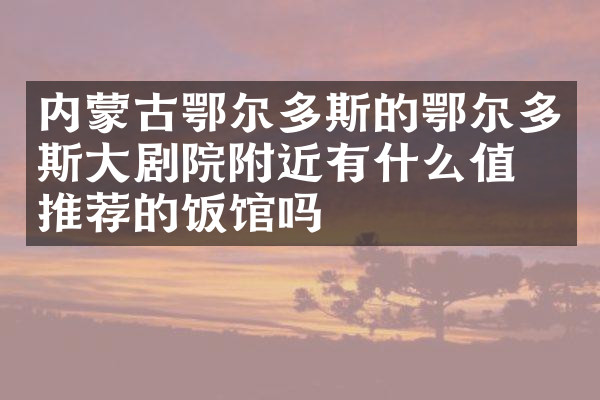 内蒙古鄂尔多斯的鄂尔多斯大剧院附近有什么值得推荐的饭馆吗