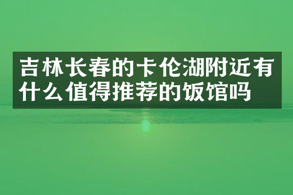 吉林长春的卡伦湖附近有什么值得推荐的饭馆吗
