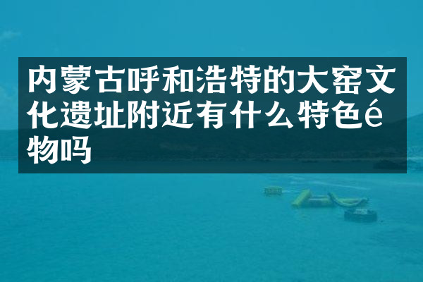 内蒙古呼和浩特的大窑文化遗址附近有什么特色食物吗