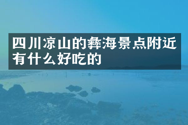 四川凉山的彝海景点附近有什么好吃的