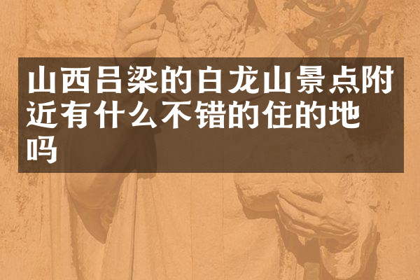 山西吕梁的白龙山景点附近有什么不错的住的地方吗