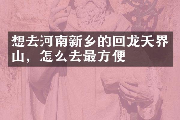 想去河南新乡的回龙天界山，怎么去最方便