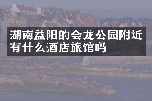 湖南益阳的会龙公园附近有什么酒店旅馆吗