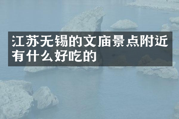 江苏无锡的文庙景点附近有什么好吃的
