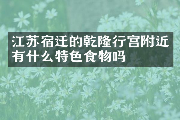 江苏宿迁的乾隆行宫附近有什么特色食物吗