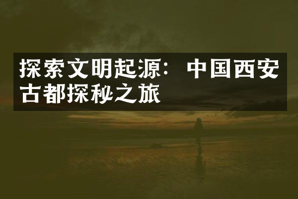 探索文明起源：中国西安古都探秘之旅
