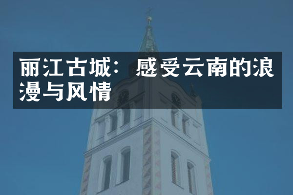 丽江古城：感受云南的浪漫与风情