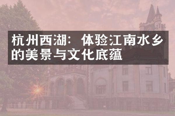 杭州西湖：体验江南水乡的美景与文化底蕴