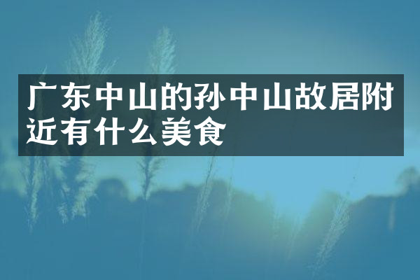 广东中山的孙中山故居附近有什么美食