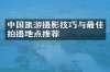 中国旅游摄影技巧与最佳拍摄地点推荐