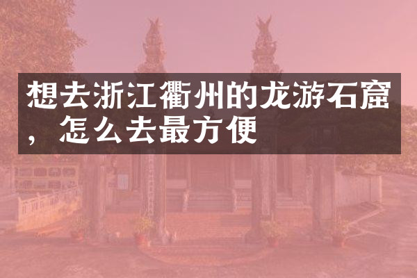 想去浙江衢州的龙游石窟，怎么去最方便